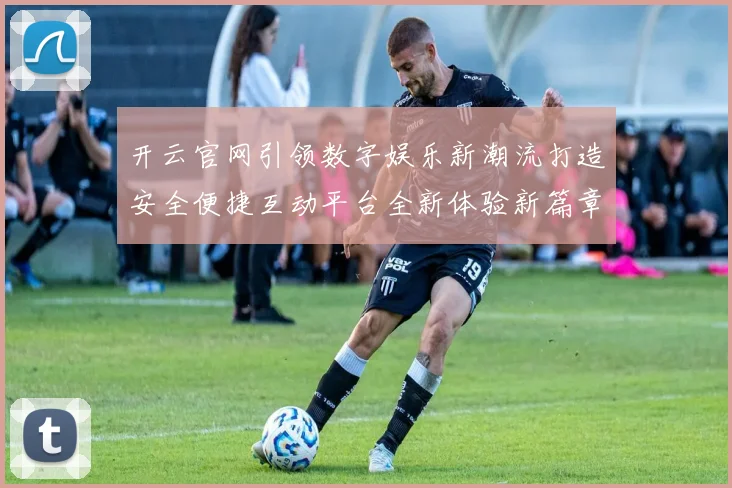 开云官网引领数字娱乐新潮流打造安全便捷互动平台全新体验新篇章