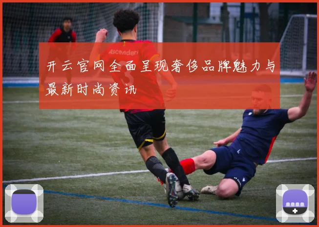 开云官网全面呈现奢侈品牌魅力与最新时尚资讯