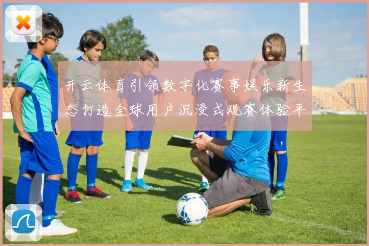 开云体育引领数字化赛事娱乐新生态打造全球用户沉浸式观赛体验平台